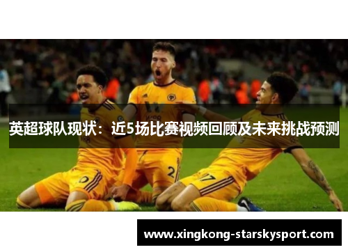 英超球队现状：近5场比赛视频回顾及未来挑战预测