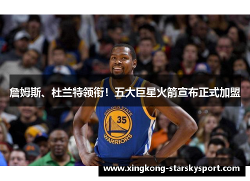 詹姆斯、杜兰特领衔！五大巨星火箭宣布正式加盟