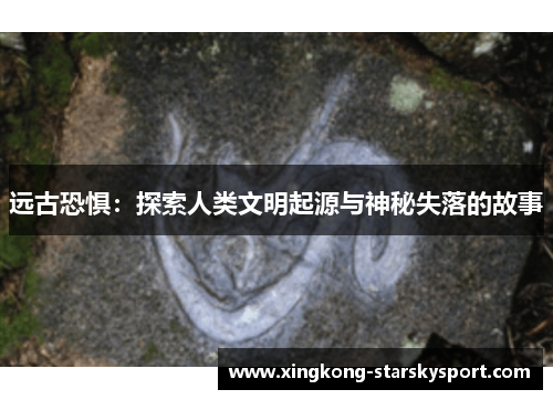 远古恐惧：探索人类文明起源与神秘失落的故事