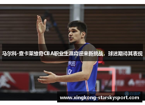 马尔科-查卡莱维奇CBA职业生涯将迎来新挑战，球迷期待其表现