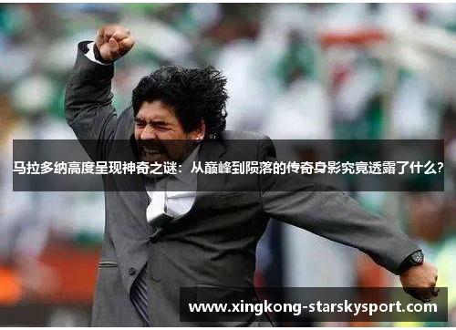 马拉多纳高度呈现神奇之谜：从巅峰到陨落的传奇身影究竟透露了什么？