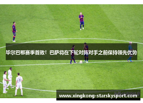 毕尔巴鄂赛季首败！巴萨将在下轮对阵对手之前保持领先优势