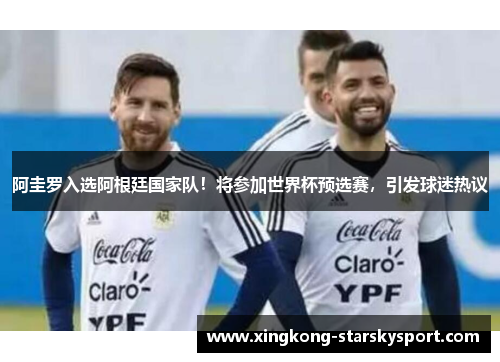 阿圭罗入选阿根廷国家队！将参加世界杯预选赛，引发球迷热议