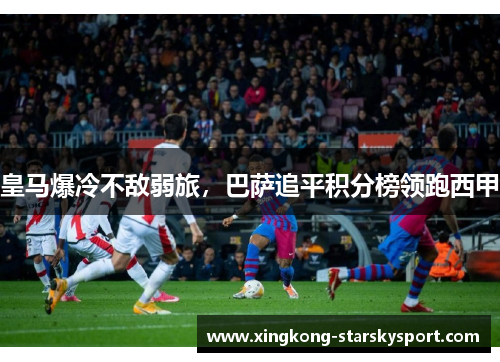 皇马爆冷不敌弱旅，巴萨追平积分榜领跑西甲