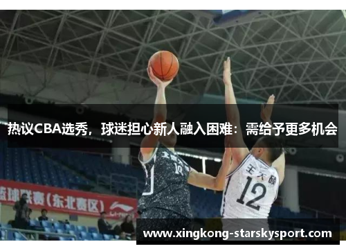 热议CBA选秀,球迷担心新人融入困难:需给予更多机会